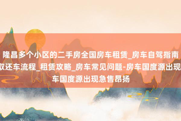 隆昌多个小区的二手房全国房车租赁_房车自驾指南_预定和取还车流程_租赁攻略_房车常见问题-房车国度源出现急售昂扬